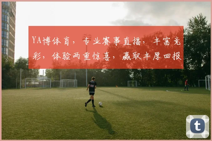 YA博体育，专业赛事直播，丰富竞彩，体验两重惊喜，赢取丰厚回报