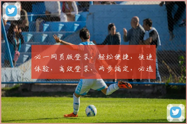 必一网页版登录，轻松便捷，快速体验，高效登录，两步搞定，必选之道
