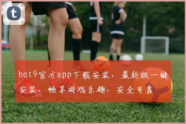 bet9官方app下载安装，最新版一键安装，畅享游戏乐趣，安全可靠