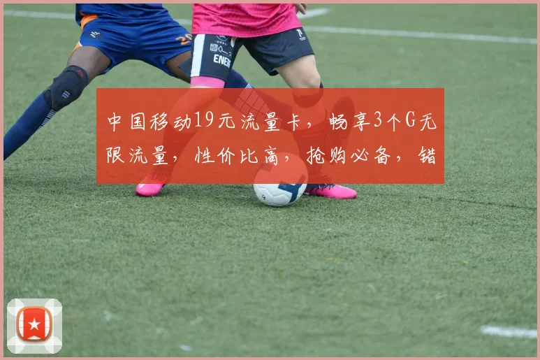 中国移动19元流量卡，畅享3个G无限流量，性价比高，抢购必备，错过等一年