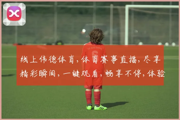 线上伟德体育,体育赛事直播,尽享精彩瞬间,一键观看,畅享不停,体验非凡