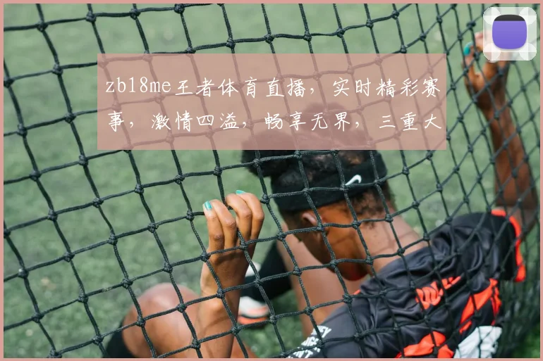 zb18me王者体育直播，实时精彩赛事，激情四溢，畅享无界，三重大礼等你来拿