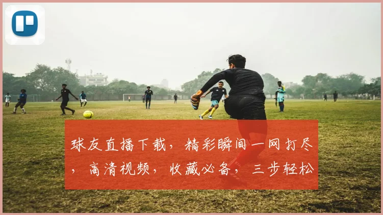 球友直播下载，精彩瞬间一网打尽，高清视频，收藏必备，三步轻松下载
