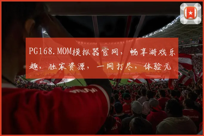 PG168.MOM模拟器官网，畅享游戏乐趣，独家资源，一网打尽，体验无限