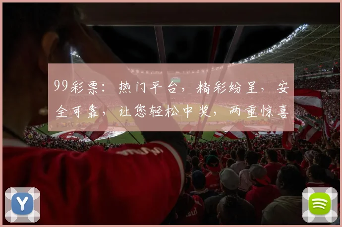 99彩票：热门平台，精彩纷呈，安全可靠，让您轻松中奖，两重惊喜，不容错过
