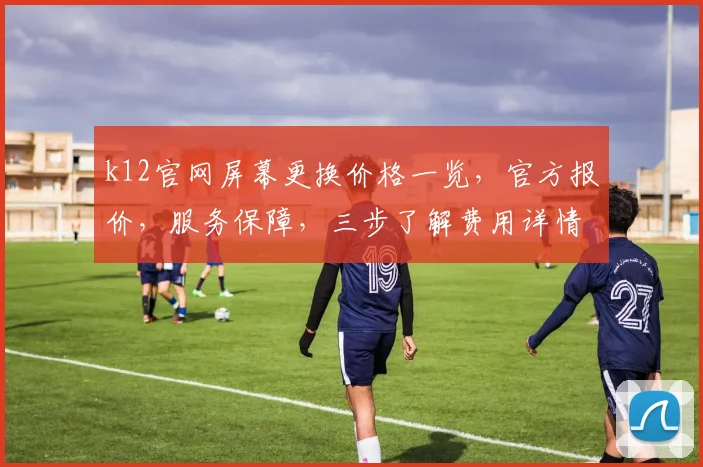 k12官网屏幕更换价格一览，官方报价，服务保障，三步了解费用详情