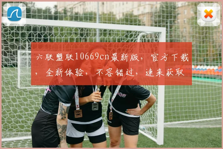 六联盟联10669cn最新版，官方下载，全新体验，不容错过，速来获取