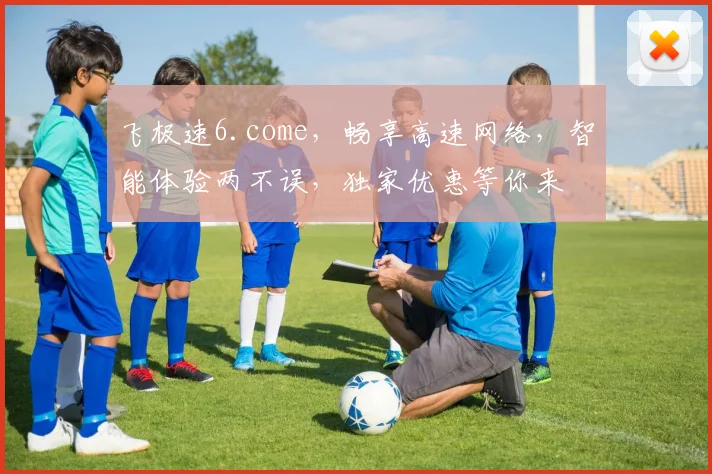 飞极速6.come，畅享高速网络，智能体验两不误，独家优惠等你来