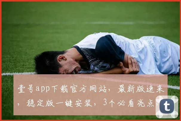 壹号app下载官方网站，最新版速来，稳定版一键安装，3个必看亮点，不容错过