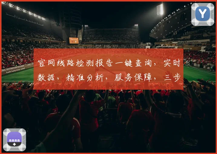 官网线路检测报告一键查询，实时数据，精准分析，服务保障，三步轻松获取。