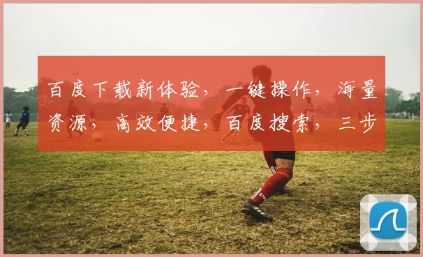 百度下载新体验，一键操作，海量资源，高效便捷，百度搜索，三步直达，轻松享受