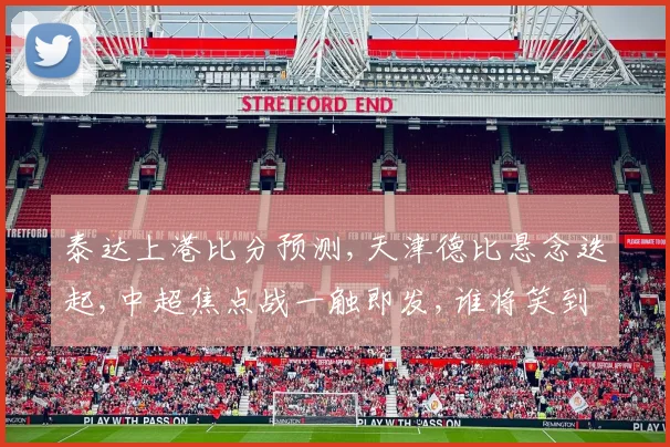 泰达上港比分预测,天津德比悬念迭起,中超焦点战一触即发,谁将笑到最后