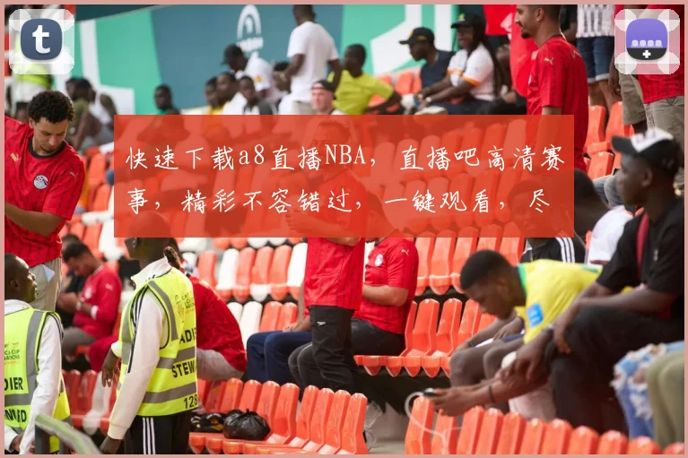 快速下载a8直播NBA，直播吧高清赛事，精彩不容错过，一键观看，尽享篮球盛宴，三平台同步
