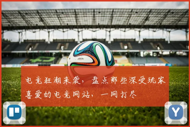 电竞狂潮来袭，盘点那些深受玩家喜爱的电竞网站，一网打尽