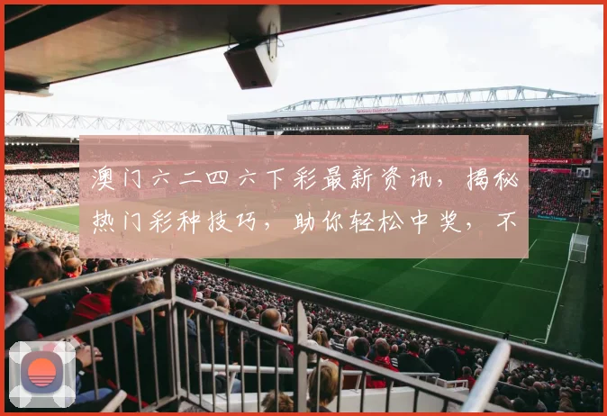澳门六二四六下彩最新资讯，揭秘热门彩种技巧，助你轻松中奖，不容错过