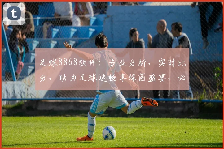 足球8868软件：专业分析，实时比分，助力足球迷畅享绿茵盛宴，必看神器